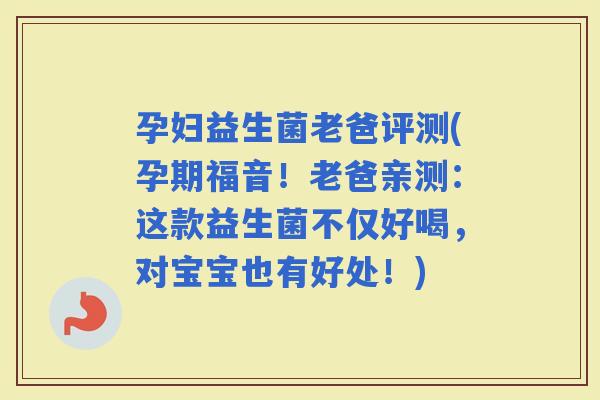 孕妇益生菌老爸评测(孕期福音！老爸亲测：这款益生菌不仅好喝，对宝宝也有好处！)