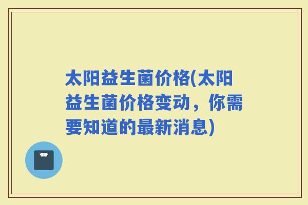 太阳益生菌价格(太阳益生菌价格变动，你需要知道的新消息)
