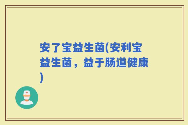 安了宝益生菌(安利宝益生菌，益于肠道健康)