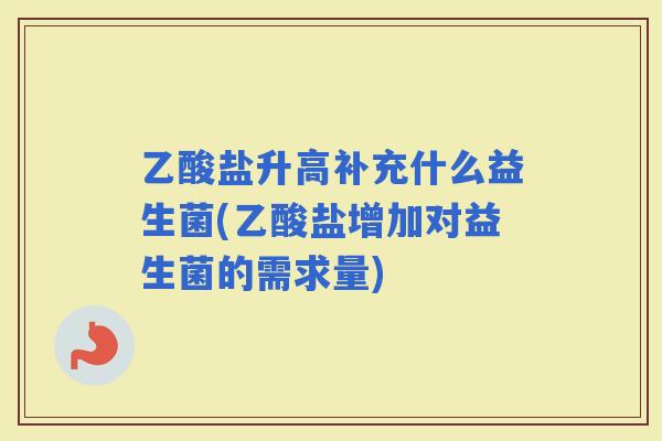 乙酸盐升高补充什么益生菌(乙酸盐增加对益生菌的需求量)