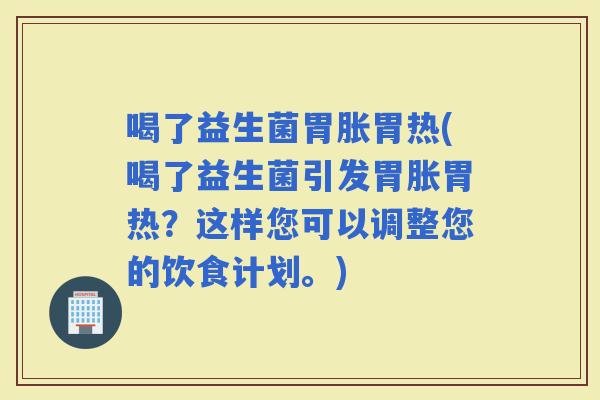 喝了益生菌胃胀胃热(喝了益生菌引发胃胀胃热？这样您可以调整您的饮食计划。)