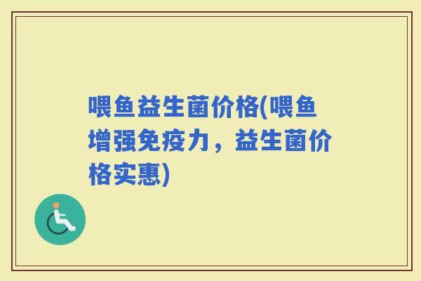 喂鱼益生菌价格(喂鱼增强力，益生菌价格实惠)