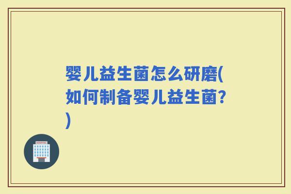 婴儿益生菌怎么研磨(如何制备婴儿益生菌？)