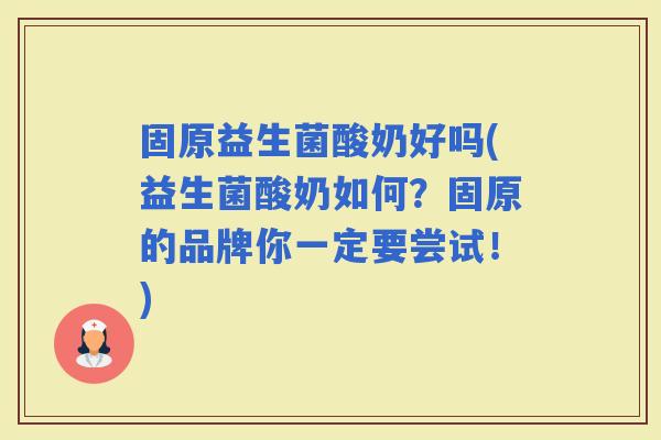 固原益生菌酸奶好吗(益生菌酸奶如何？固原的品牌你一定要尝试！)