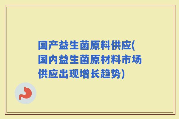 国产益生菌原料供应(国内益生菌原材料市场供应出现增长趋势)
