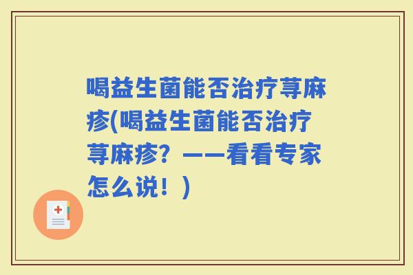 喝益生菌能否荨麻疹(喝益生菌能否荨麻疹？——看看专家怎么说！)
