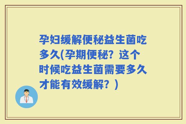 孕妇缓解益生菌吃多久(孕期？这个时候吃益生菌需要多久才能有效缓解？)
