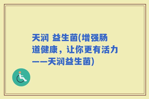 天润 益生菌(增强肠道健康，让你更有活力——天润益生菌)