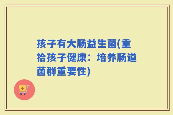 孩子有大肠益生菌(重拾孩子健康：培养肠道菌群重要性)