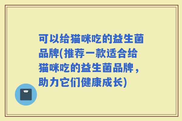 可以给猫咪吃的益生菌品牌(推荐一款适合给猫咪吃的益生菌品牌，助力它们健康成长)