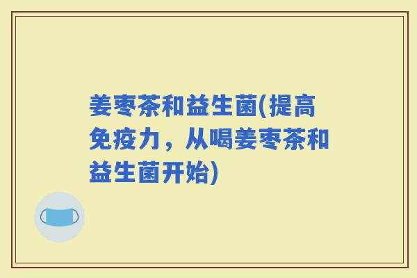 姜枣茶和益生菌(提高力，从喝姜枣茶和益生菌开始)