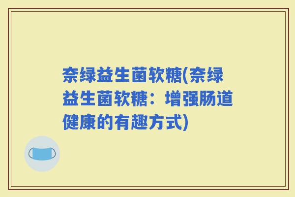 奈绿益生菌软糖(奈绿益生菌软糖：增强肠道健康的有趣方式)