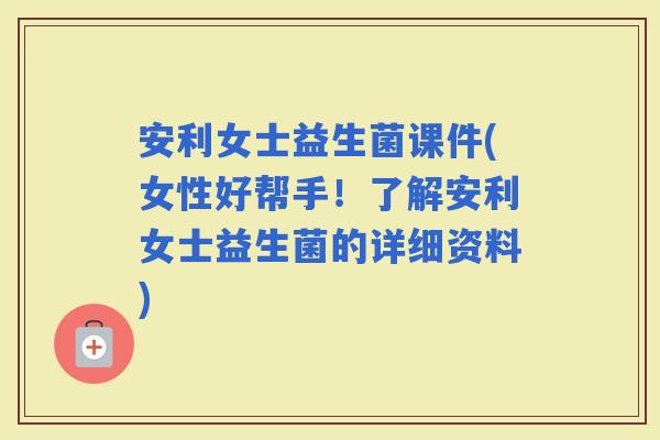 安利女士益生菌课件(女性好帮手！了解安利女士益生菌的详细资料)