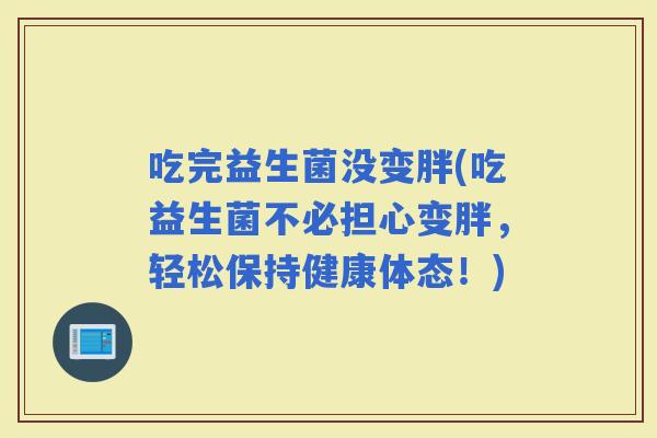吃完益生菌没变胖(吃益生菌不必担心变胖，轻松保持健康体态！)