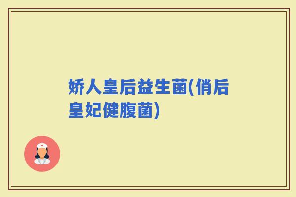 娇人皇后益生菌(俏后皇妃健腹菌)