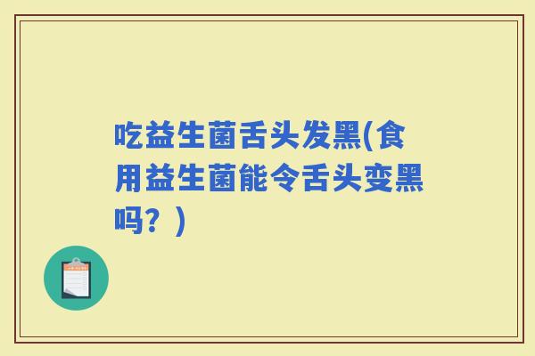 吃益生菌舌头发黑(食用益生菌能令舌头变黑吗？)