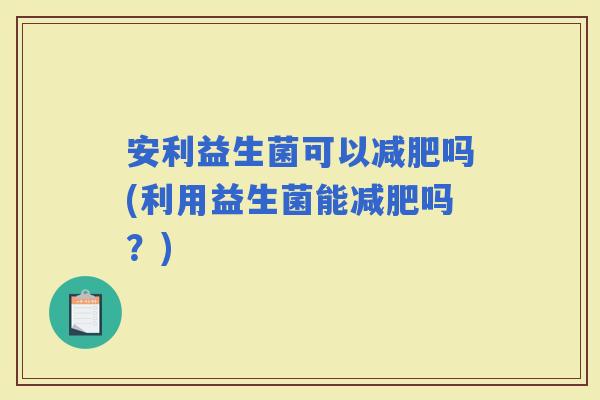 安利益生菌可以吗(利用益生菌能吗？)