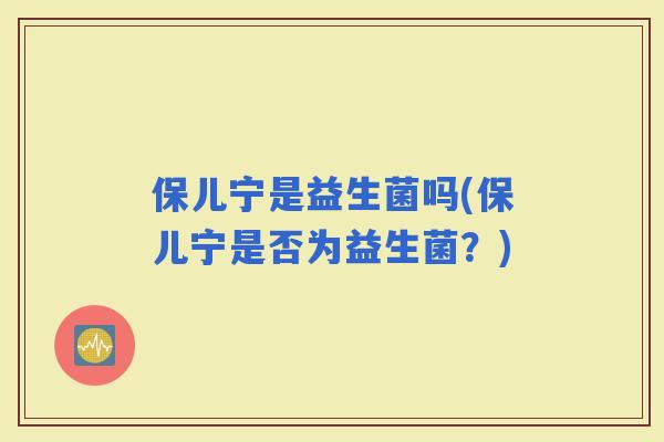 保儿宁是益生菌吗(保儿宁是否为益生菌？)