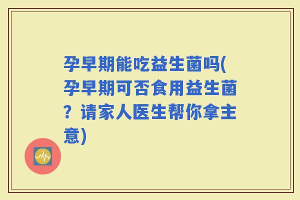 孕早期能吃益生菌吗(孕早期可否食用益生菌？请家人医生帮你拿主意)