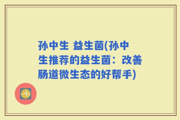 孙中生 益生菌(孙中生推荐的益生菌：改善肠道微生态的好帮手)