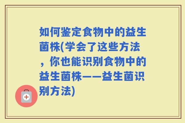 如何鉴定食物中的益生菌株(学会了这些方法，你也能识别食物中的益生菌株——益生菌识别方法)