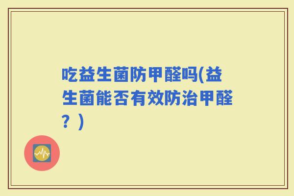 吃益生菌防甲醛吗(益生菌能否有效防甲醛？)