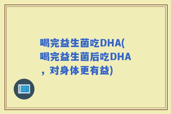 喝完益生菌吃DHA(喝完益生菌后吃DHA，对身体更有益)