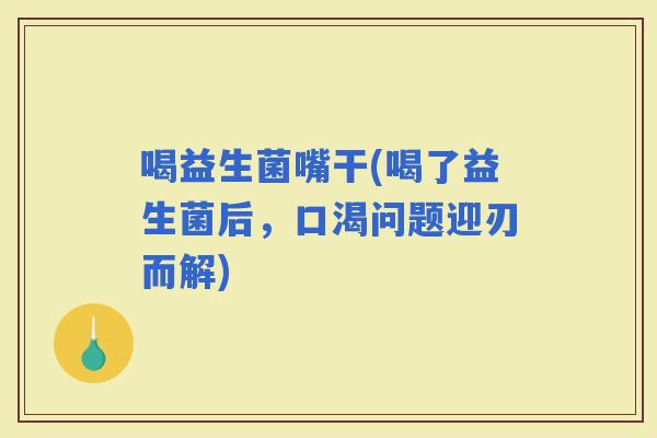 喝益生菌嘴干(喝了益生菌后，口渴问题迎刃而解)