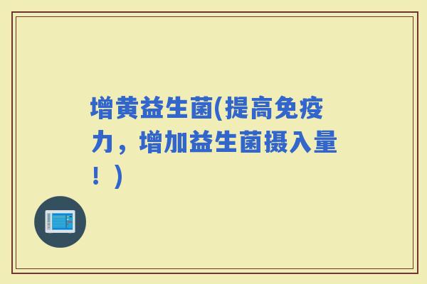 增黄益生菌(提高力，增加益生菌摄入量！)