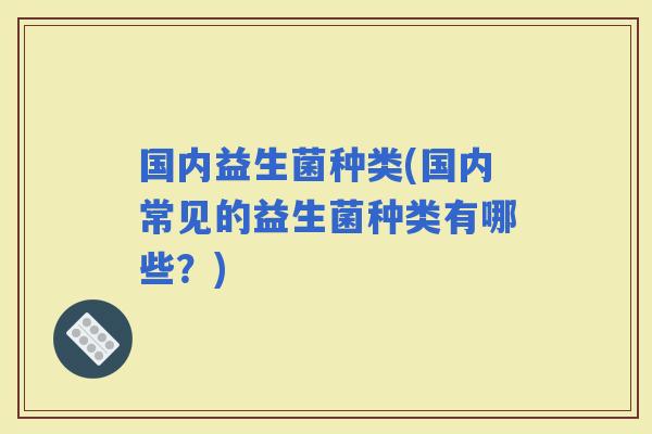 国内益生菌种类(国内常见的益生菌种类有哪些？)