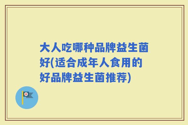 大人吃哪种品牌益生菌好(适合成年人食用的好品牌益生菌推荐)