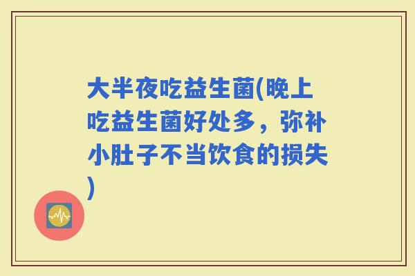 大半夜吃益生菌(晚上吃益生菌好处多，弥补小肚子不当饮食的损失)
