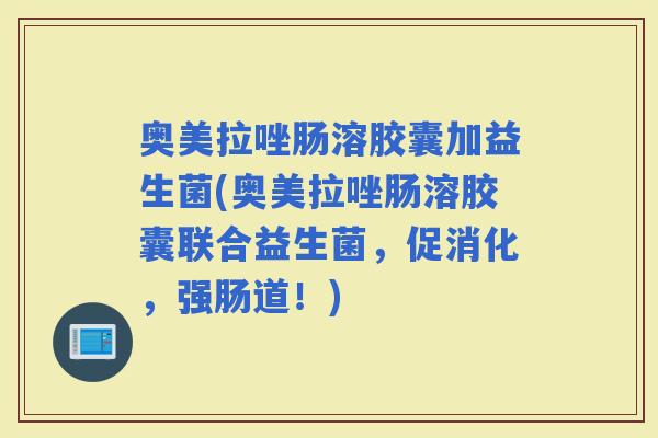 奥美拉唑肠溶胶囊加益生菌(奥美拉唑肠溶胶囊联合益生菌，促消化，强肠道！)