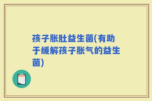 孩子胀肚益生菌(有助于缓解孩子的益生菌)