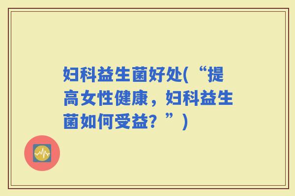 益生菌好处(“提高女性健康，益生菌如何受益？”)