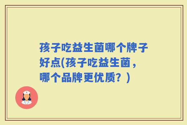 孩子吃益生菌哪个牌子好点(孩子吃益生菌，哪个品牌更优质？)