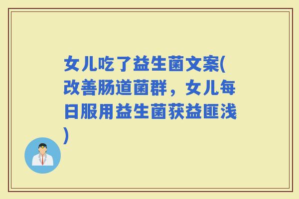 女儿吃了益生菌文案(改善肠道菌群，女儿每日服用益生菌获益匪浅)
