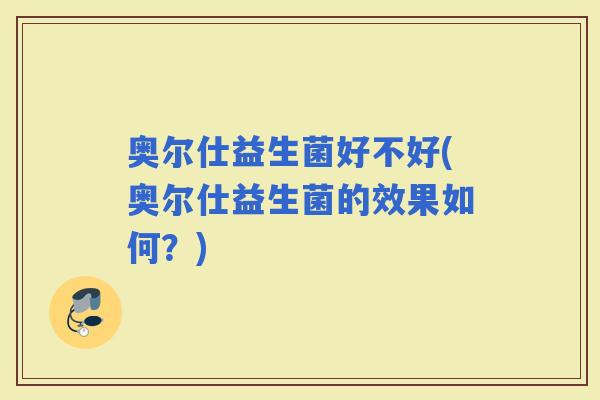 奥尔仕益生菌好不好(奥尔仕益生菌的效果如何？)