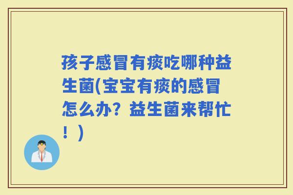孩子有痰吃哪种益生菌(宝宝有痰的怎么办？益生菌来帮忙！)