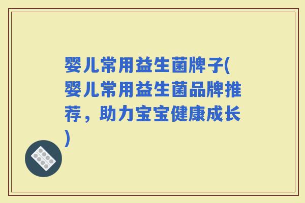 婴儿常用益生菌牌子(婴儿常用益生菌品牌推荐，助力宝宝健康成长)