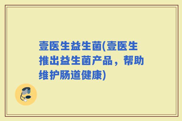 壹医生益生菌(壹医生推出益生菌产品，帮助维护肠道健康)