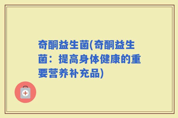 奇酮益生菌(奇酮益生菌：提高身体健康的重要营养补充品)