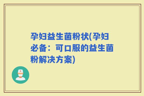孕妇益生菌粉状(孕妇必备：可口服的益生菌粉解决方案)