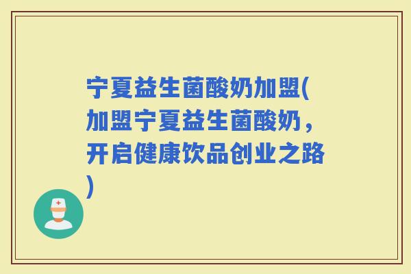 宁夏益生菌酸奶加盟(加盟宁夏益生菌酸奶，开启健康饮品创业之路)