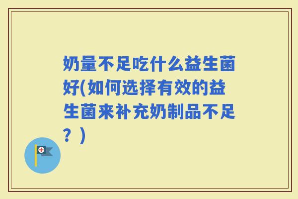 奶量不足吃什么益生菌好(如何选择有效的益生菌来补充奶制品不足？)