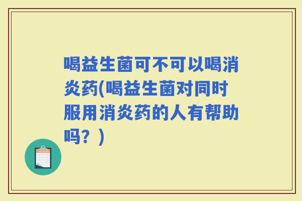 喝益生菌可不可以喝药(喝益生菌对同时服用药的人有帮助吗？)