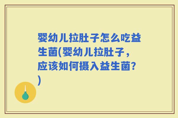 婴幼儿拉肚子怎么吃益生菌(婴幼儿拉肚子，应该如何摄入益生菌？)