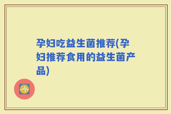 孕妇吃益生菌推荐(孕妇推荐食用的益生菌产品)