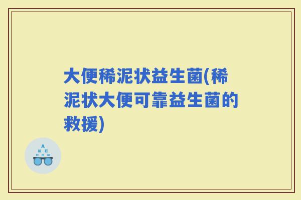 大便稀泥状益生菌(稀泥状大便可靠益生菌的救援)