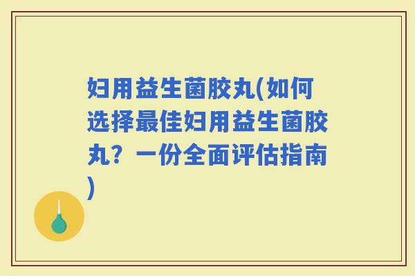 妇用益生菌胶丸(如何选择佳妇用益生菌胶丸？一份全面评估指南)
